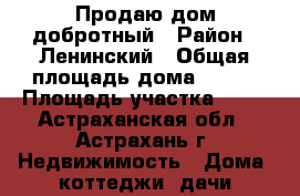 Продаю дом добротный › Район ­ Ленинский › Общая площадь дома ­ 240 › Площадь участка ­ 11 - Астраханская обл., Астрахань г. Недвижимость » Дома, коттеджи, дачи продажа   . Астраханская обл.,Астрахань г.